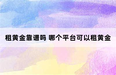 租黄金靠谱吗 哪个平台可以租黄金